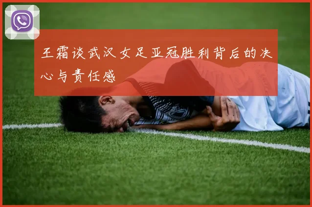 王霜谈武汉女足亚冠胜利背后的决心与责任感