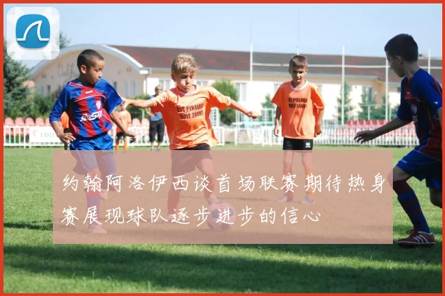 约翰阿洛伊西谈首场联赛期待热身赛展现球队逐步进步的信心