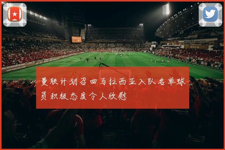 曼联计划召回马拉西亚入队名单球员积极态度令人欣慰