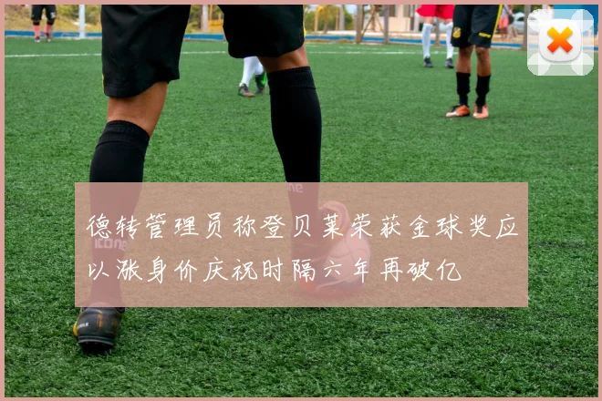 德转管理员称登贝莱荣获金球奖应以涨身价庆祝时隔六年再破亿