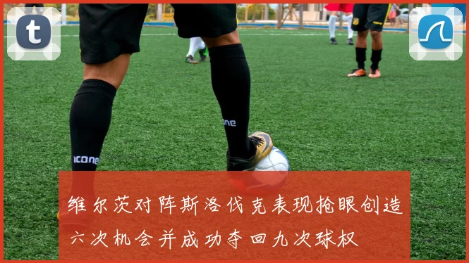 维尔茨对阵斯洛伐克表现抢眼创造六次机会并成功夺回九次球权