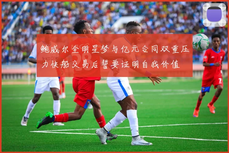 鲍威尔全明星梦与亿元合同双重压力快船交易后誓要证明自我价值