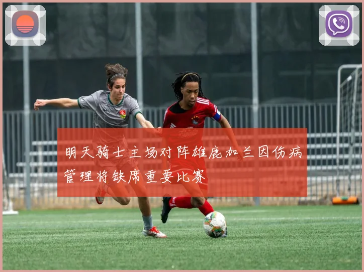明天骑士主场对阵雄鹿加兰因伤病管理将缺席重要比赛