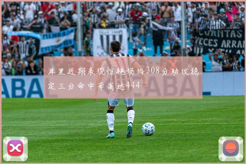 库里近期表现惊艳场均308分助攻稳定三分命中率高达444