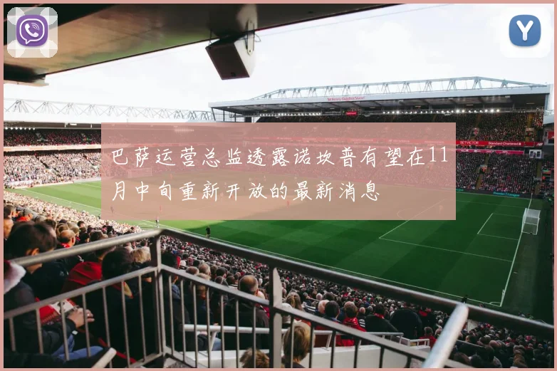 巴萨运营总监透露诺坎普有望在11月中旬重新开放的最新消息