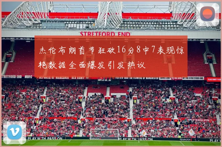 杰伦布朗首节狂砍16分8中7表现惊艳数据全面爆发引发热议