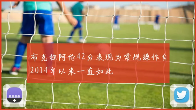 布克称阿伦42分表现为常规操作自2014年以来一直如此