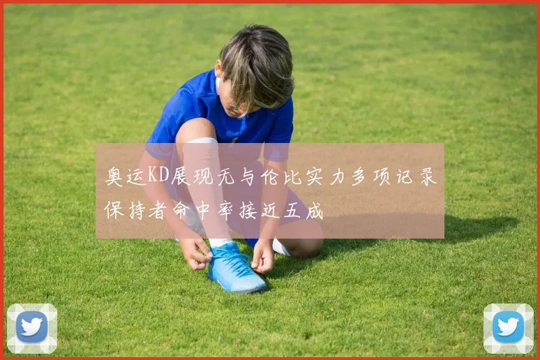 奥运KD展现无与伦比实力多项记录保持者命中率接近五成