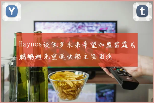 Haynes谈保罗未来希望加盟雷霆或鹈鹕避免重返快船主场困境
