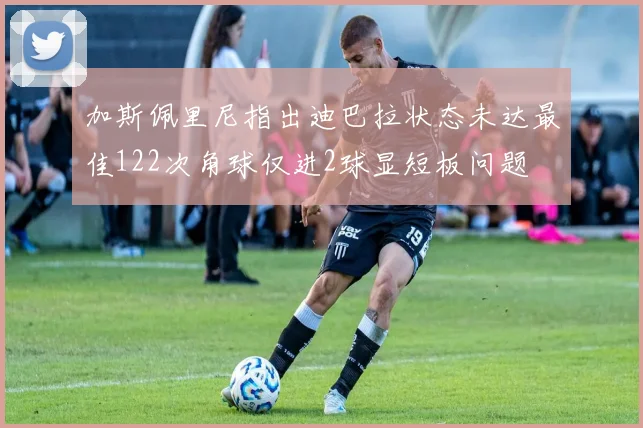 加斯佩里尼指出迪巴拉状态未达最佳122次角球仅进2球显短板问题