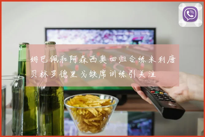 姆巴佩和阿森西奥回归合练米利唐贝林罗德里戈缺席训练引关注