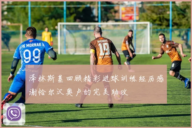 泽林斯基回顾精彩进球训练经历感谢恰尔汉奥卢的完美助攻