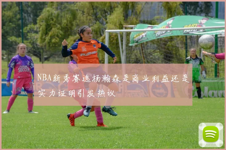 NBA新秀赛选杨瀚森是商业利益还是实力证明引发热议